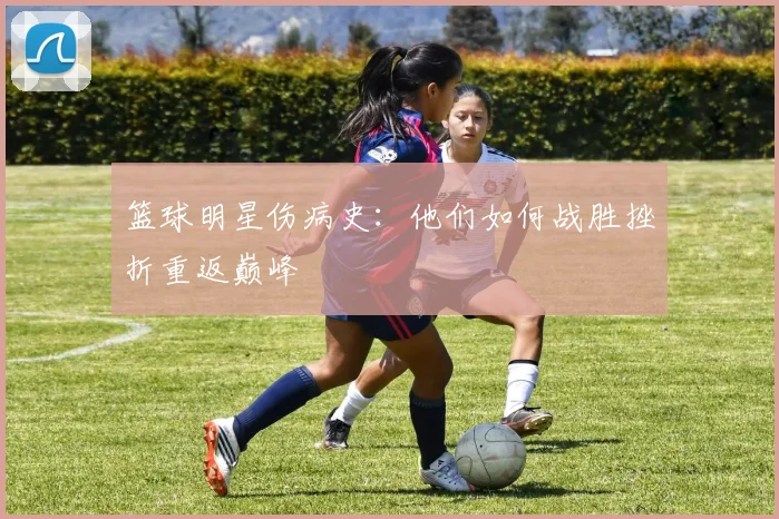 篮球明星伤病史：他们如何战胜挫折重返巅峰