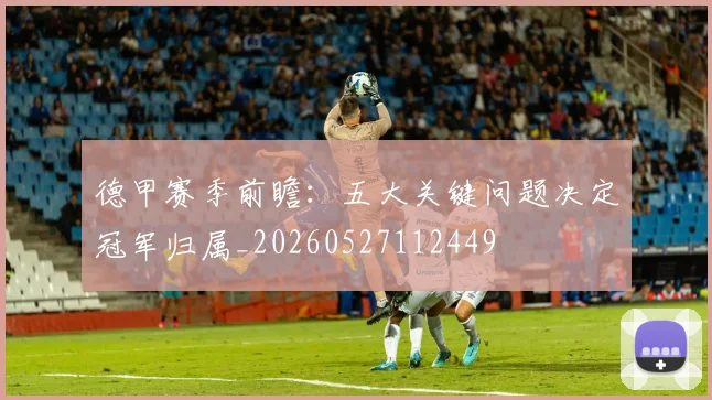 德甲赛季前瞻：五大关键问题决定冠军归属_20260527112449