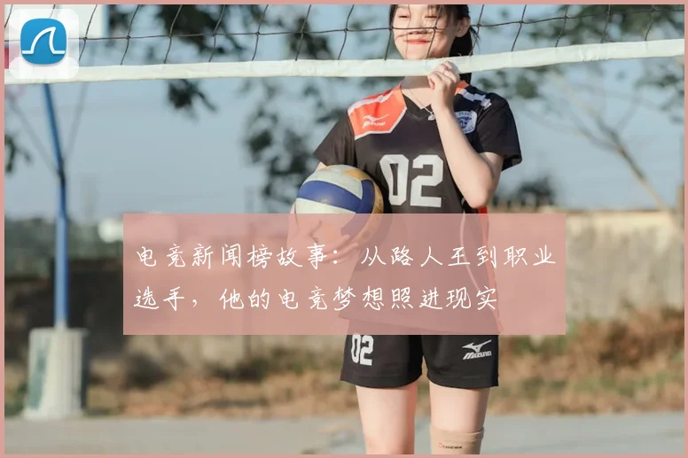 电竞新闻榜故事：从路人王到职业选手，他的电竞梦想照进现实