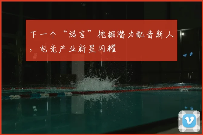 下一个“诺言”挖掘潜力配音新人，电竞产业新星闪耀
