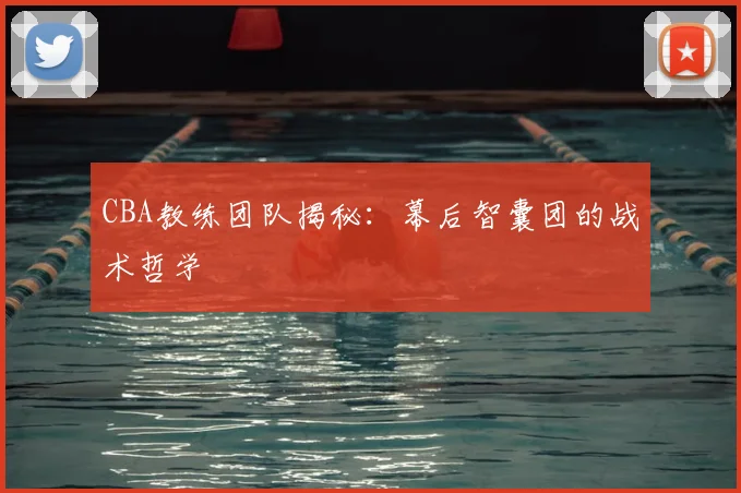 CBA教练团队揭秘：幕后智囊团的战术哲学