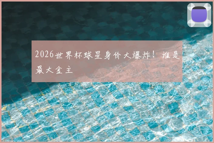 2026世界杯球星身价大爆炸！谁是最大金主