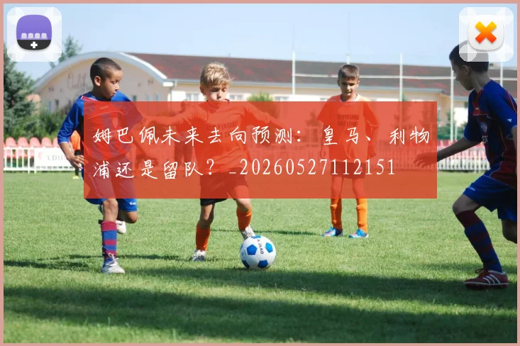 姆巴佩未来去向预测：皇马、利物浦还是留队？_20260527112151