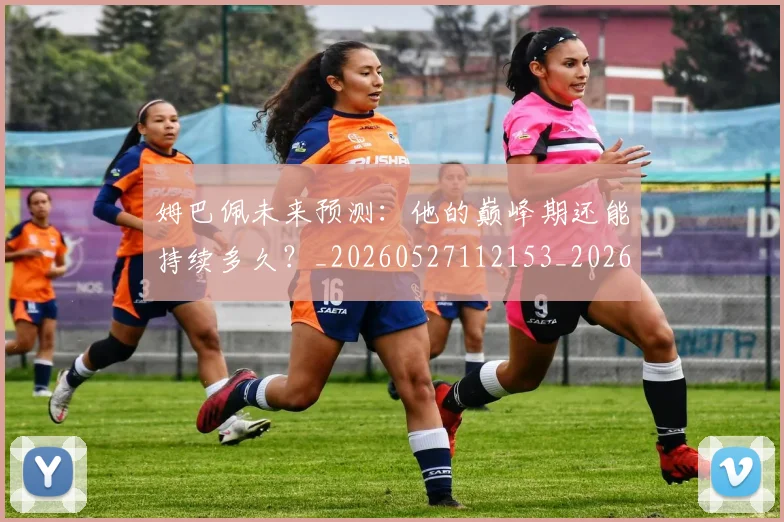 姆巴佩未来预测:他的巅峰期还能持续多久?_20260527112153_20260609132814