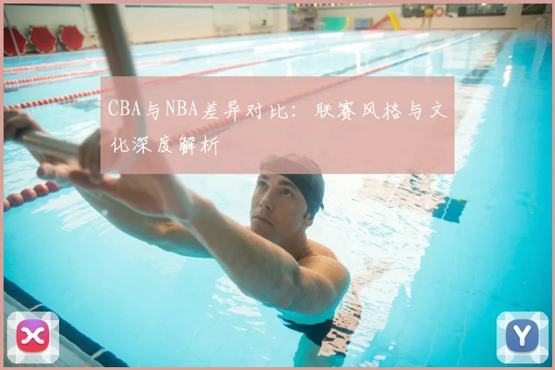 CBA与NBA差异对比：联赛风格与文化深度解析