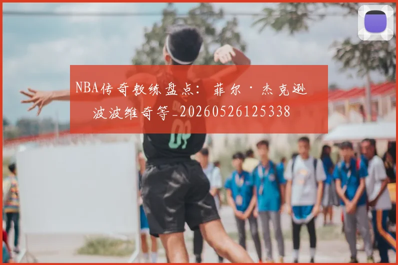 NBA传奇教练盘点：菲尔·杰克逊与波波维奇等_20260526125338