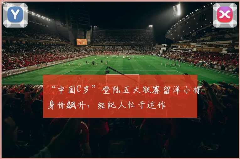 “中国C罗”登陆五大联赛留洋小将身价飙升，经纪人忙于运作