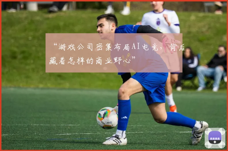“游戏公司密集布局AI电竞,背后藏着怎样的商业野心”