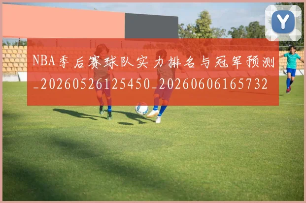 NBA季后赛球队实力排名与冠军预测_20260526125450_20260606165732