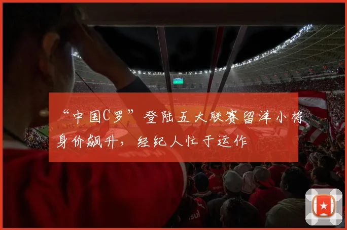 “中国C罗”登陆五大联赛留洋小将身价飙升，经纪人忙于运作
