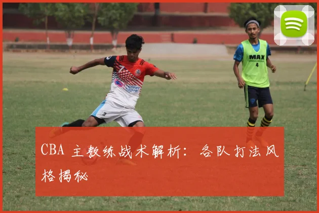 CBA 主教练战术解析:各队打法风格揭秘