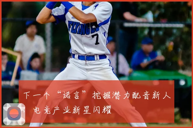 下一个“诺言”挖掘潜力配音新人，电竞产业新星闪耀