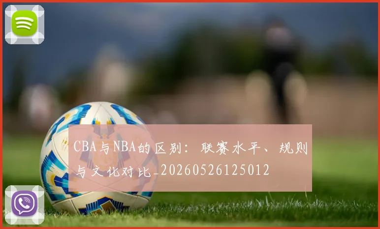 CBA与NBA的区别:联赛水平、规则与文化对比_20260526125012