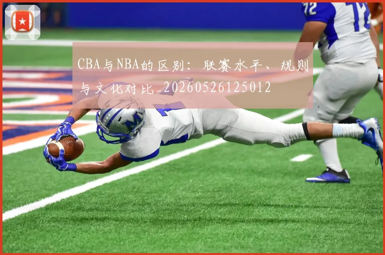 CBA与NBA的区别：联赛水平、规则与文化对比_20260526125012