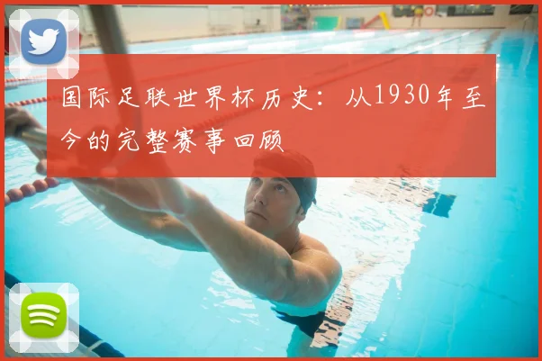 国际足联世界杯历史:从1930年至今的完整赛事回顾