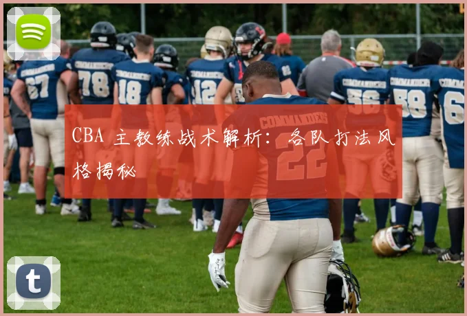 CBA 主教练战术解析:各队打法风格揭秘