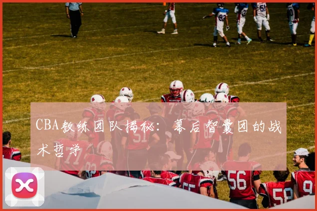 CBA教练团队揭秘：幕后智囊团的战术哲学