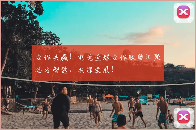 合作共赢！电竞全球合作联盟汇聚各方智慧，共谋发展！