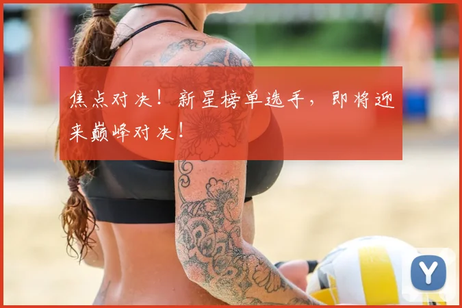 焦点对决！新星榜单选手，即将迎来巅峰对决！