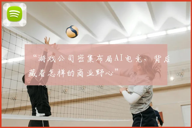 “游戏公司密集布局AI电竞，背后藏着怎样的商业野心”