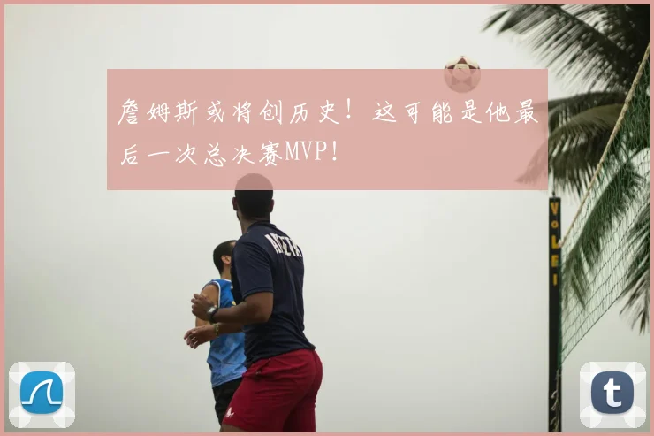 詹姆斯或将创历史！这可能是他最后一次总决赛MVP！
