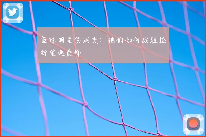 篮球明星伤病史:他们如何战胜挫折重返巅峰