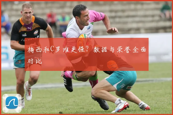 梅西和C罗谁更强？数据与荣誉全面对比
