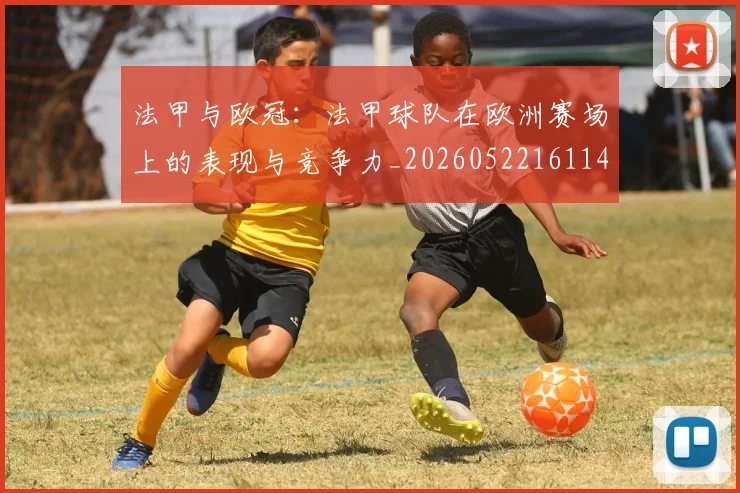 法甲与欧冠：法甲球队在欧洲赛场上的表现与竞争力_20260522161143