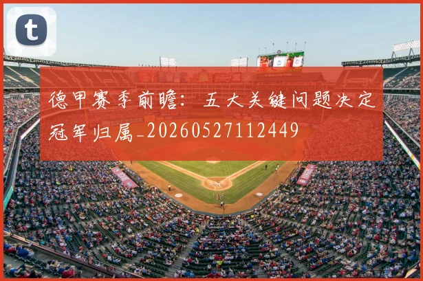 德甲赛季前瞻：五大关键问题决定冠军归属_20260527112449