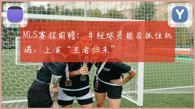MLS赛程前瞻：年轻球员能否抓住机遇，上演“王者归来”