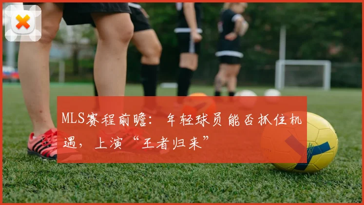 MLS赛程前瞻：年轻球员能否抓住机遇，上演“王者归来”