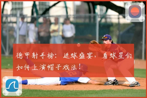 德甲射手榜：进球盛宴，看球星们如何上演帽子戏法！