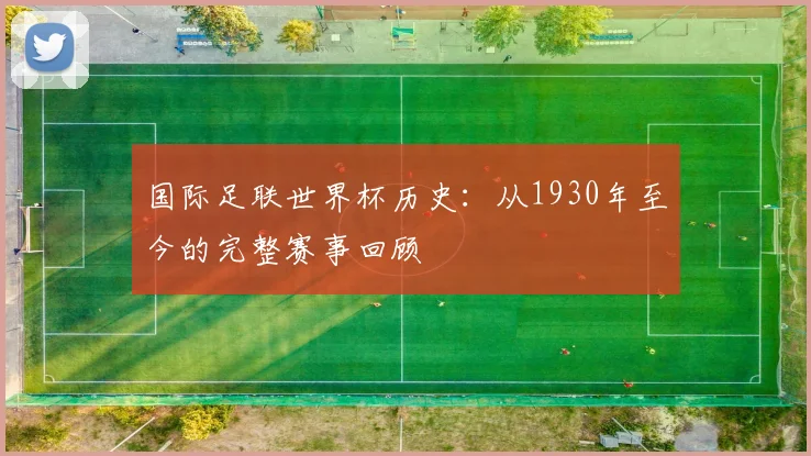 国际足联世界杯历史:从1930年至今的完整赛事回顾