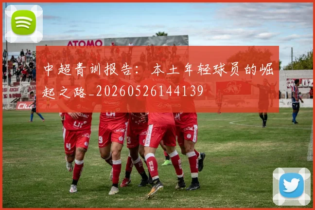 中超青训报告:本土年轻球员的崛起之路_20260526144139