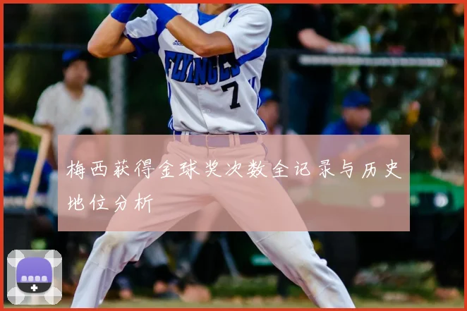 梅西获得金球奖次数全记录与历史地位分析