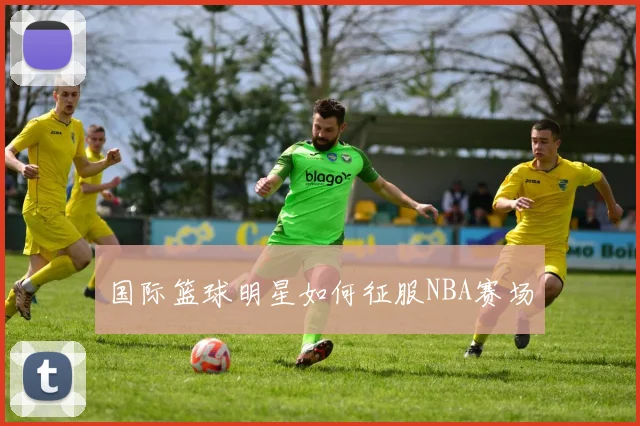国际篮球明星如何征服NBA赛场