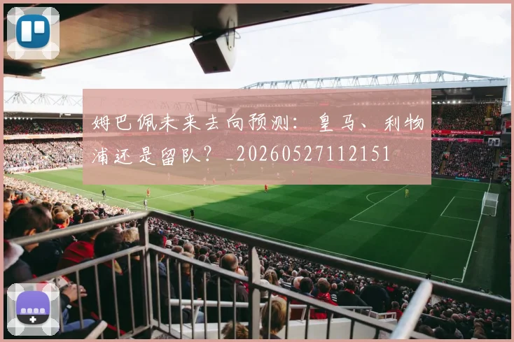 姆巴佩未来去向预测：皇马、利物浦还是留队？_20260527112151