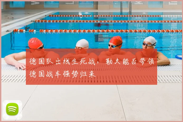 德国队出线生死战，勒夫能否带领德国战车强势归来
