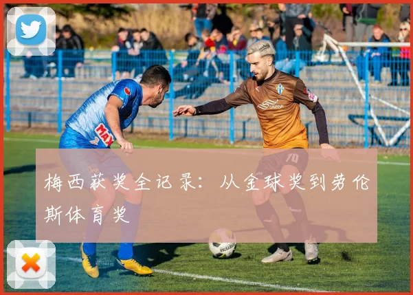 梅西获奖全记录：从金球奖到劳伦斯体育奖
