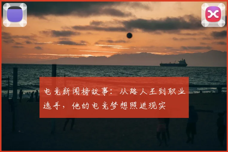 电竞新闻榜故事:从路人王到职业选手,他的电竞梦想照进现实