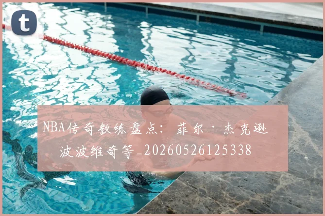 NBA传奇教练盘点：菲尔·杰克逊与波波维奇等_20260526125338