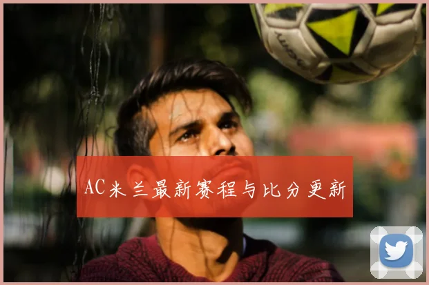 AC米兰最新赛程与比分更新