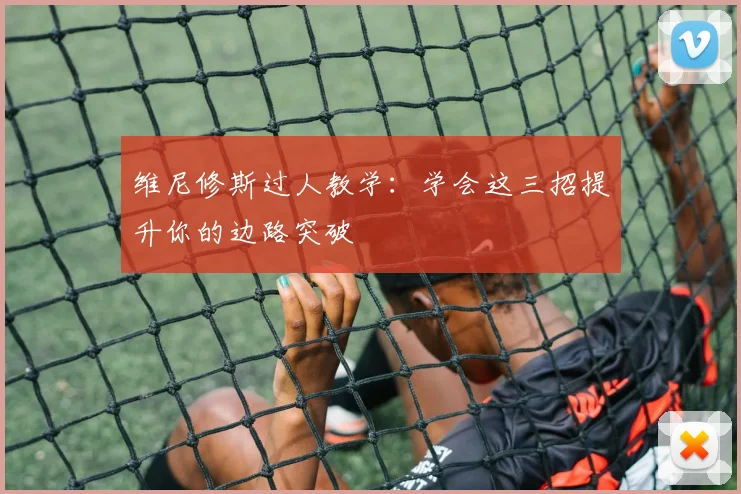 维尼修斯过人教学:学会这三招提升你的边路突破