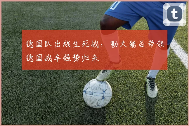 德国队出线生死战，勒夫能否带领德国战车强势归来