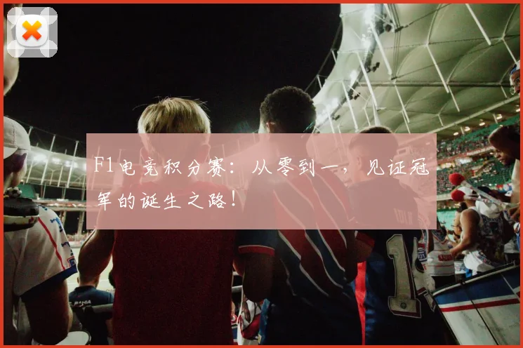 F1电竞积分赛：从零到一，见证冠军的诞生之路！